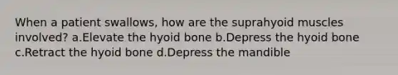 When a patient swallows, how are the suprahyoid muscles involved? a.Elevate the hyoid bone b.Depress the hyoid bone c.Retract the hyoid bone d.Depress the mandible