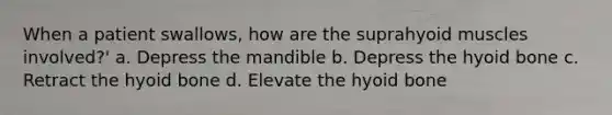 When a patient swallows, how are the suprahyoid muscles involved?' a. Depress the mandible b. Depress the hyoid bone c. Retract the hyoid bone d. Elevate the hyoid bone