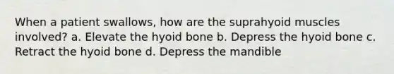 When a patient swallows, how are the suprahyoid muscles involved? a. Elevate the <a href='https://www.questionai.com/knowledge/kVV1acPC4Z-hyoid-bone' class='anchor-knowledge'>hyoid bone</a> b. Depress the hyoid bone c. Retract the hyoid bone d. Depress the mandible