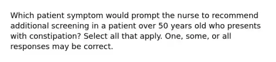 Which patient symptom would prompt the nurse to recommend additional screening in a patient over 50 years old who presents with constipation? Select all that apply. One, some, or all responses may be correct.