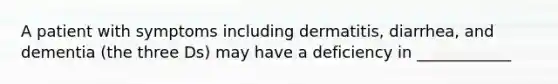 A patient with symptoms including dermatitis, diarrhea, and dementia (the three Ds) may have a deficiency in ____________