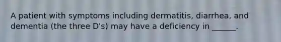 A patient with symptoms including dermatitis, diarrhea, and dementia (the three D's) may have a deficiency in ______.