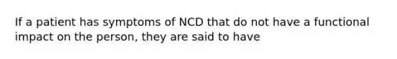 If a patient has symptoms of NCD that do not have a functional impact on the person, they are said to have