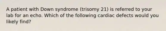 A patient with Down syndrome (trisomy 21) is referred to your lab for an echo. Which of the following cardiac defects would you likely find?