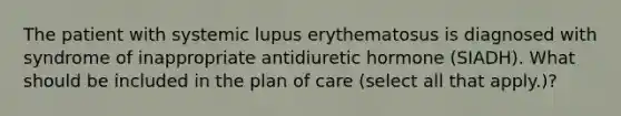 The patient with systemic lupus erythematosus is diagnosed with syndrome of inappropriate antidiuretic hormone (SIADH). What should be included in the plan of care (select all that apply.)?