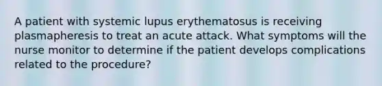 A patient with systemic lupus erythematosus is receiving plasmapheresis to treat an acute attack. What symptoms will the nurse monitor to determine if the patient develops complications related to the procedure?