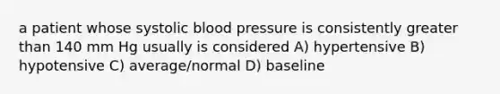 a patient whose systolic blood pressure is consistently greater than 140 mm Hg usually is considered A) hypertensive B) hypotensive C) average/normal D) baseline