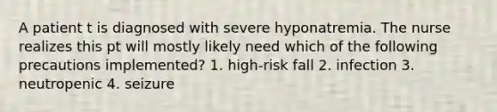 A patient t is diagnosed with severe hyponatremia. The nurse realizes this pt will mostly likely need which of the following precautions implemented? 1. high-risk fall 2. infection 3. neutropenic 4. seizure