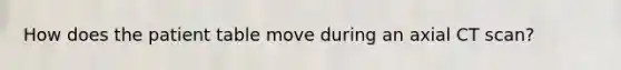 How does the patient table move during an axial CT scan?
