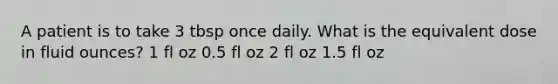 A patient is to take 3 tbsp once daily. What is the equivalent dose in fluid ounces? 1 fl oz 0.5 fl oz 2 fl oz 1.5 fl oz