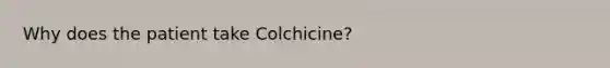 Why does the patient take Colchicine?