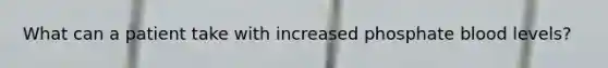 What can a patient take with increased phosphate blood levels?