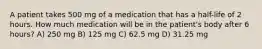 A patient takes 500 mg of a medication that has a half-life of 2 hours. How much medication will be in the patient's body after 6 hours? A) 250 mg B) 125 mg C) 62.5 mg D) 31.25 mg