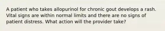 A patient who takes allopurinol for chronic gout develops a rash. Vital signs are within normal limits and there are no signs of patient distress. What action will the provider take?