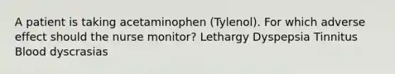 A patient is taking acetaminophen (Tylenol). For which adverse effect should the nurse monitor? Lethargy Dyspepsia Tinnitus Blood dyscrasias