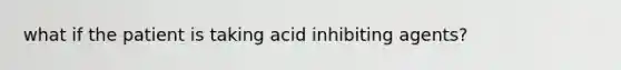 what if the patient is taking acid inhibiting agents?