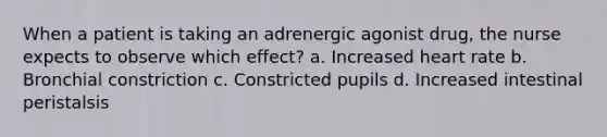 When a patient is taking an adrenergic agonist drug, the nurse expects to observe which effect? a. Increased heart rate b. Bronchial constriction c. Constricted pupils d. Increased intestinal peristalsis