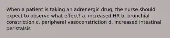 When a patient is taking an adrenergic drug, the nurse should expect to observe what effect? a. increased HR b. bronchial constriction c. peripheral vasoconstriction d. increased intestinal peristalsis