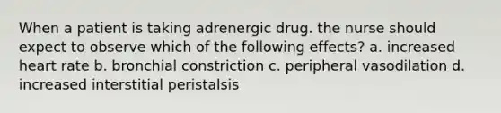 When a patient is taking adrenergic drug. the nurse should expect to observe which of the following effects? a. increased heart rate b. bronchial constriction c. peripheral vasodilation d. increased interstitial peristalsis