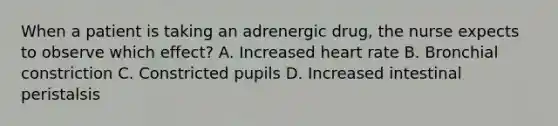 When a patient is taking an adrenergic drug, the nurse expects to observe which effect? A. Increased heart rate B. Bronchial constriction C. Constricted pupils D. Increased intestinal peristalsis