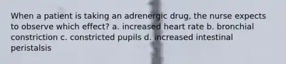 When a patient is taking an adrenergic drug, the nurse expects to observe which effect? a. increased heart rate b. bronchial constriction c. constricted pupils d. increased intestinal peristalsis