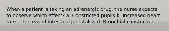 When a patient is taking an adrenergic drug, the nurse expects to observe which effect? a. Constricted pupils b. Increased heart rate c. Increased intestinal peristalsis d. Bronchial constriction