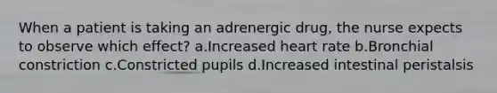 When a patient is taking an adrenergic drug, the nurse expects to observe which effect? a.Increased heart rate b.Bronchial constriction c.Constricted pupils d.Increased intestinal peristalsis