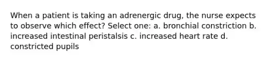 When a patient is taking an adrenergic drug, the nurse expects to observe which effect? Select one: a. bronchial constriction b. increased intestinal peristalsis c. increased heart rate d. constricted pupils