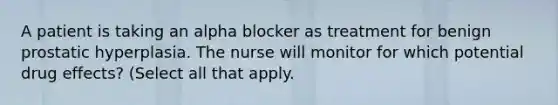 A patient is taking an alpha blocker as treatment for benign prostatic hyperplasia. The nurse will monitor for which potential drug effects? (Select all that apply.