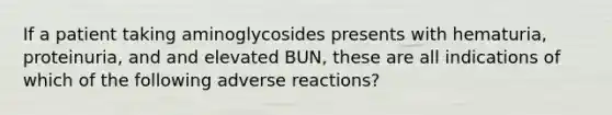 If a patient taking aminoglycosides presents with hematuria, proteinuria, and and elevated BUN, these are all indications of which of the following adverse reactions?