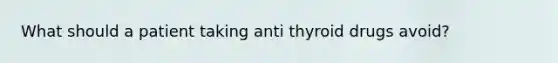 What should a patient taking anti thyroid drugs avoid?