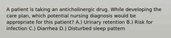 A patient is taking an anticholinergic drug. While developing the care plan, which potential nursing diagnosis would be appropriate for this patient? A.) Urinary retention B.) Risk for infection C.) Diarrhea D.) Disturbed sleep pattern