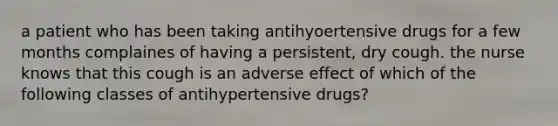 a patient who has been taking antihyoertensive drugs for a few months complaines of having a persistent, dry cough. the nurse knows that this cough is an adverse effect of which of the following classes of antihypertensive drugs?