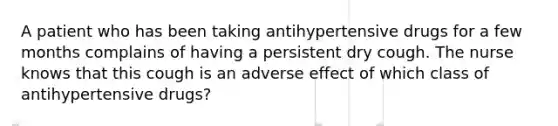 A patient who has been taking antihypertensive drugs for a few months complains of having a persistent dry cough. The nurse knows that this cough is an adverse effect of which class of antihypertensive drugs?