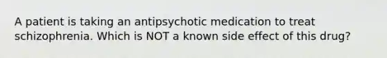 A patient is taking an antipsychotic medication to treat schizophrenia. Which is NOT a known side effect of this drug?