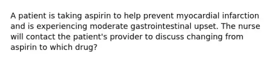 A patient is taking aspirin to help prevent myocardial infarction and is experiencing moderate gastrointestinal upset. The nurse will contact the patient's provider to discuss changing from aspirin to which drug?