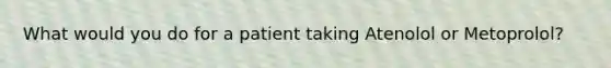 What would you do for a patient taking Atenolol or Metoprolol?