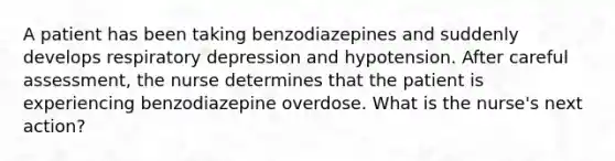 A patient has been taking benzodiazepines and suddenly develops respiratory depression and hypotension. After careful assessment, the nurse determines that the patient is experiencing benzodiazepine overdose. What is the nurse's next action?