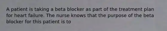 A patient is taking a beta blocker as part of the treatment plan for heart failure. The nurse knows that the purpose of the beta blocker for this patient is to