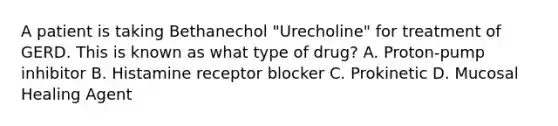 A patient is taking Bethanechol "Urecholine" for treatment of GERD. This is known as what type of drug? A. Proton-pump inhibitor B. Histamine receptor blocker C. Prokinetic D. Mucosal Healing Agent