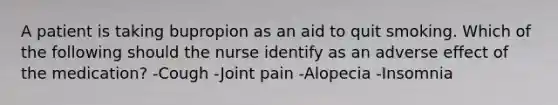 A patient is taking bupropion as an aid to quit smoking. Which of the following should the nurse identify as an adverse effect of the medication? -Cough -Joint pain -Alopecia -Insomnia