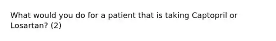 What would you do for a patient that is taking Captopril or Losartan? (2)