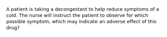 A patient is taking a decongestant to help reduce symptoms of a cold. The nurse will instruct the patient to observe for which possible symptom, which may indicate an adverse effect of this drug?