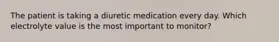 The patient is taking a diuretic medication every day. Which electrolyte value is the most important to monitor?