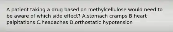 A patient taking a drug based on methylcellulose would need to be aware of which side effect? A.stomach cramps B.heart palpitations C.headaches D.orthostatic hypotension