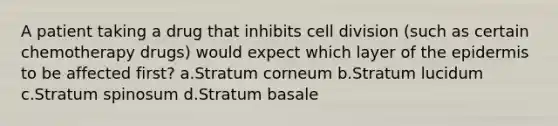 A patient taking a drug that inhibits cell division (such as certain chemotherapy drugs) would expect which layer of the epidermis to be affected first? a.Stratum corneum b.Stratum lucidum c.Stratum spinosum d.Stratum basale