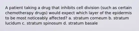 A patient taking a drug that inhibits cell division (such as certain chemotherapy drugs) would expect which layer of the epidermis to be most noticeably affected? a. stratum corneum b. stratum lucidum c. stratum spinosum d. stratum basale