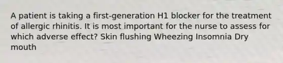 A patient is taking a first-generation H1 blocker for the treatment of allergic rhinitis. It is most important for the nurse to assess for which adverse effect? Skin flushing Wheezing Insomnia Dry mouth