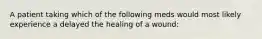 A patient taking which of the following meds would most likely experience a delayed the healing of a wound: