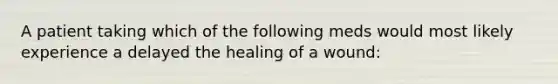 A patient taking which of the following meds would most likely experience a delayed the healing of a wound: